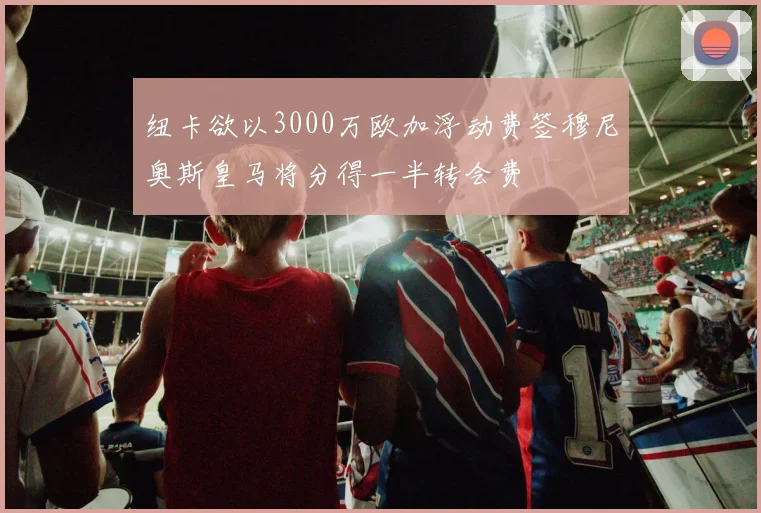 纽卡欲以3000万欧加浮动费签穆尼奥斯皇马将分得一半转会费