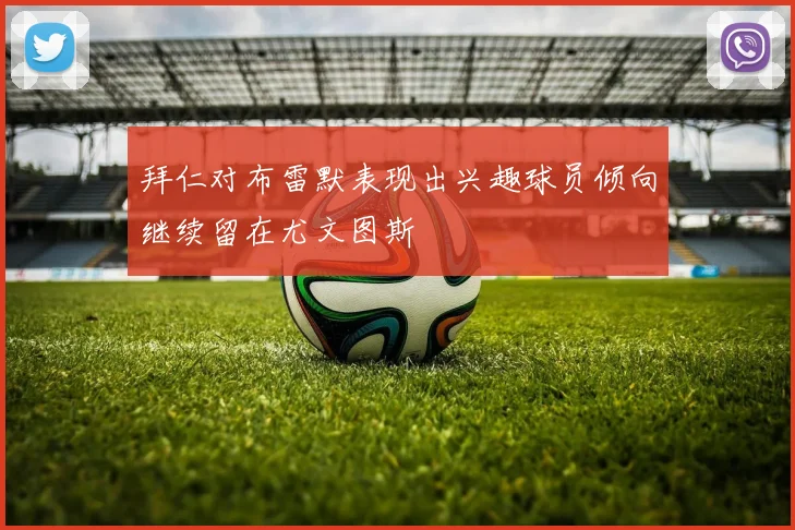 拜仁对布雷默表现出兴趣球员倾向继续留在尤文图斯