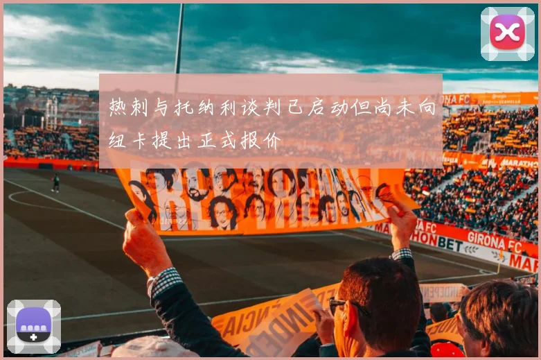 热刺与托纳利谈判已启动但尚未向纽卡提出正式报价