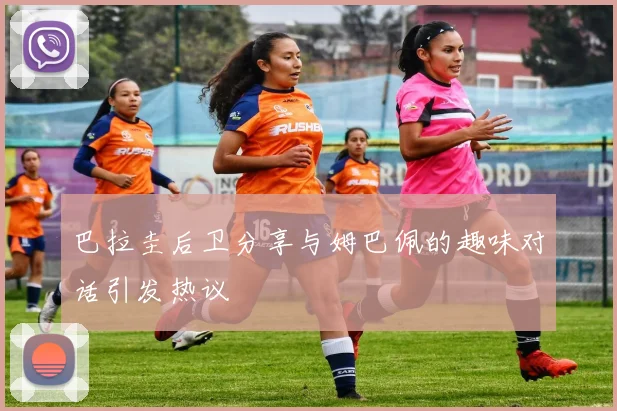 巴拉圭后卫分享与姆巴佩的趣味对话引发热议