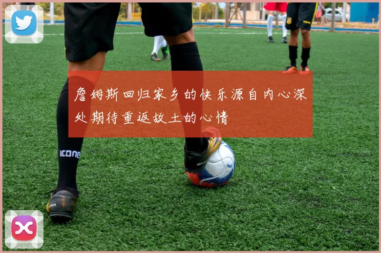 詹姆斯回归家乡的快乐源自内心深处期待重返故土的心情