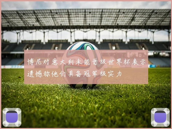 博尼对意大利未能晋级世界杯表示遗憾称他们具备冠军级实力