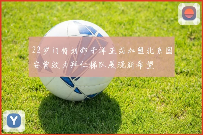 22岁门将刘邵子洋正式加盟北京国安曾效力拜仁梯队展现新希望