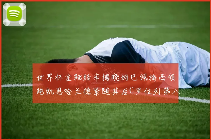 世界杯金靴赔率揭晓姆巴佩梅西领跑凯恩哈兰德紧随其后C罗位列第八