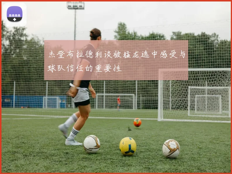 杰登布拉德利谈被猛龙选中感受与球队信任的重要性