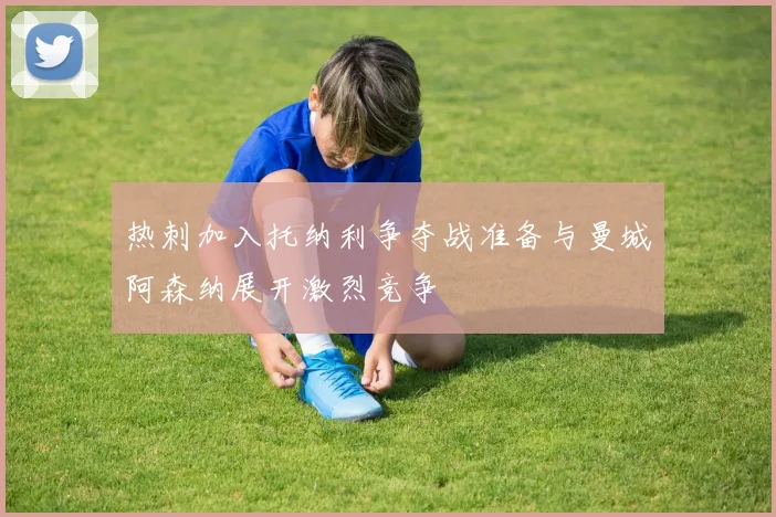 热刺加入托纳利争夺战准备与曼城阿森纳展开激烈竞争