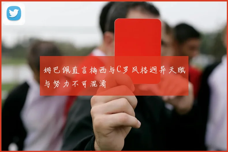 姆巴佩直言梅西与C罗风格迥异天赋与努力不可混淆