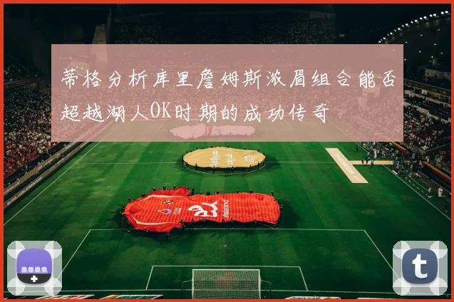 蒂格分析库里詹姆斯浓眉组合能否超越湖人OK时期的成功传奇
