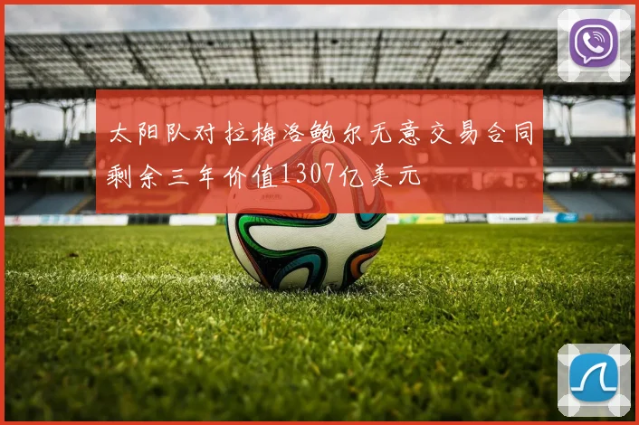 太阳队对拉梅洛鲍尔无意交易合同剩余三年价值1307亿美元